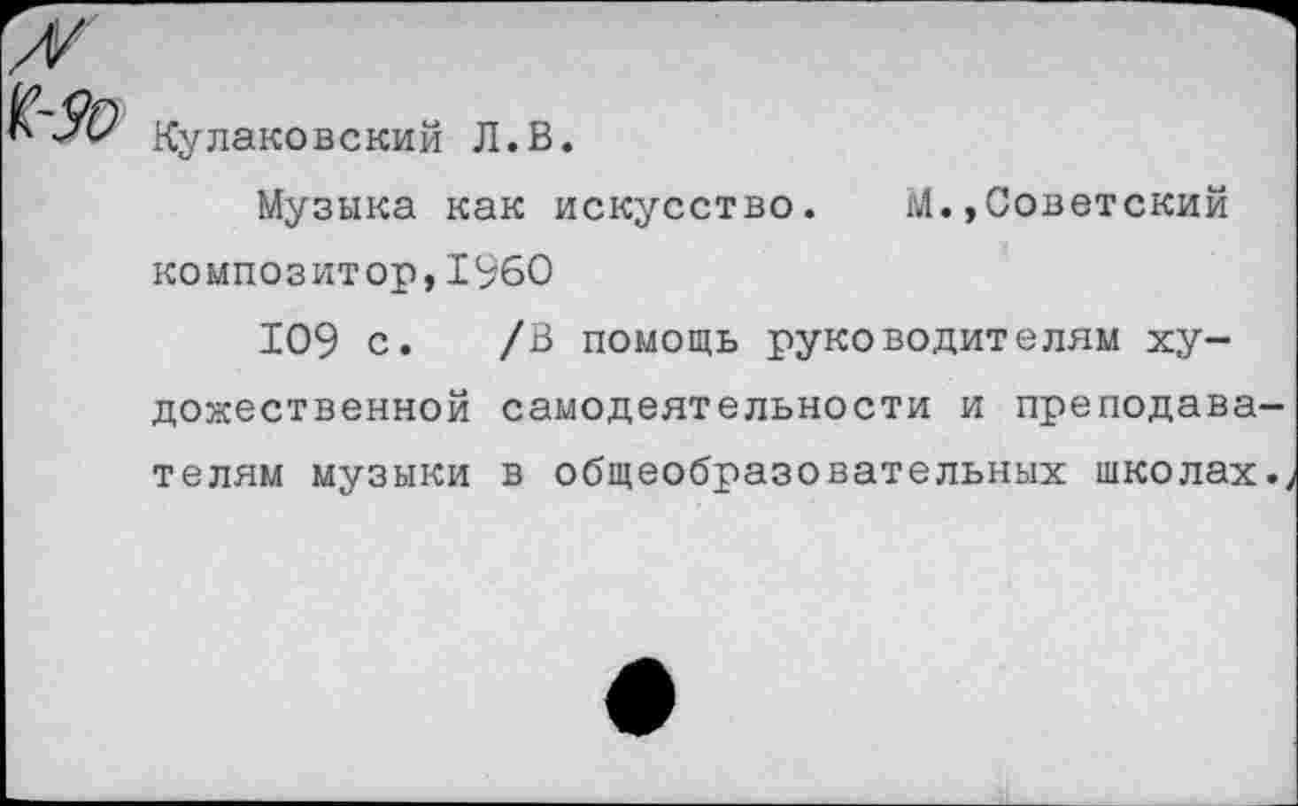 ﻿Кулаковский Л.В.
Музыка как искусство. М.,Советский композитор,1960
109 с. /В помощь руководителям художественной самодеятельности и преподава телям музыки в общеобразовательных школах